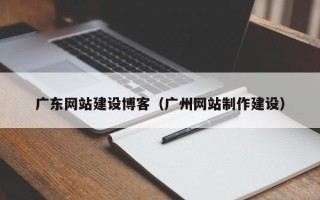 余江广东网站建设博客（广州网站制作建设）