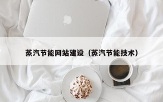 余江蒸汽节能网站建设（蒸汽节能技术）
