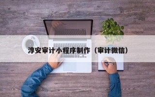 余江淳安审计小程序制作（审计微信）