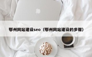余江鄂州网站建设seo（鄂州网站建设的步骤）