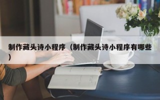 余江制作藏头诗小程序（制作藏头诗小程序有哪些）