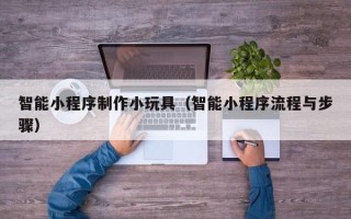 余江智能小程序制作小玩具（智能小程序流程与步骤）