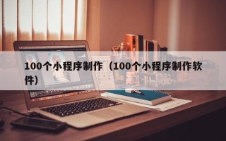 余江100个小程序制作（100个小程序制作软件）