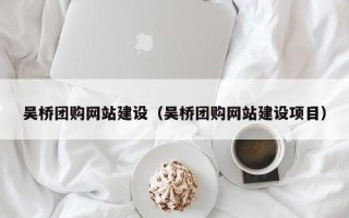 余江吴桥团购网站建设（吴桥团购网站建设项目）